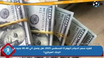 قفزة سعر الدولار اليوم 8 أغسطس 2025: هل وصل إلى 48.48 جنيه في البنك المركزي؟